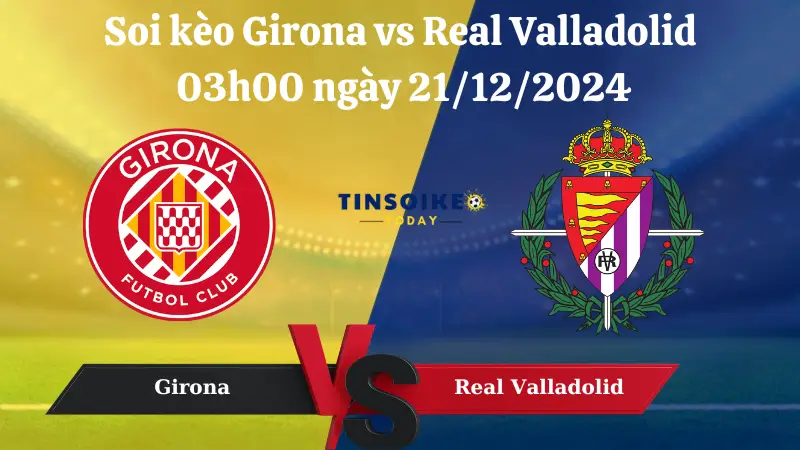 Nhận định soi kèo Girona vs Real Valladolid 03h00 ngày 21/12/2024