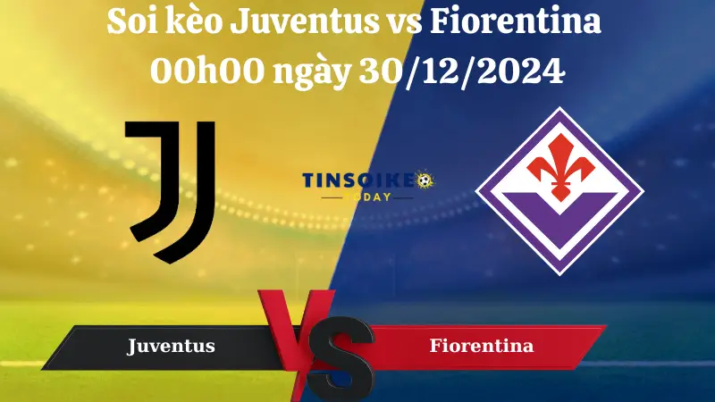 Nhận định soi kèo Juventus vs Fiorentina 00h00 ngày 30/12/2024