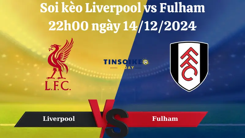 Nhận định soi kèo Liverpool vs Fulham 22h00 ngày 14/12/2024