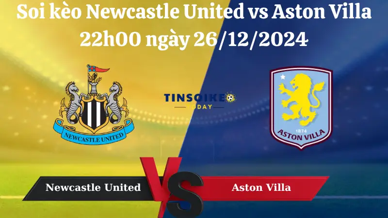 Nhận định soi kèo Newcastle United vs Aston Villa 22h00 ngày 26/12/2024