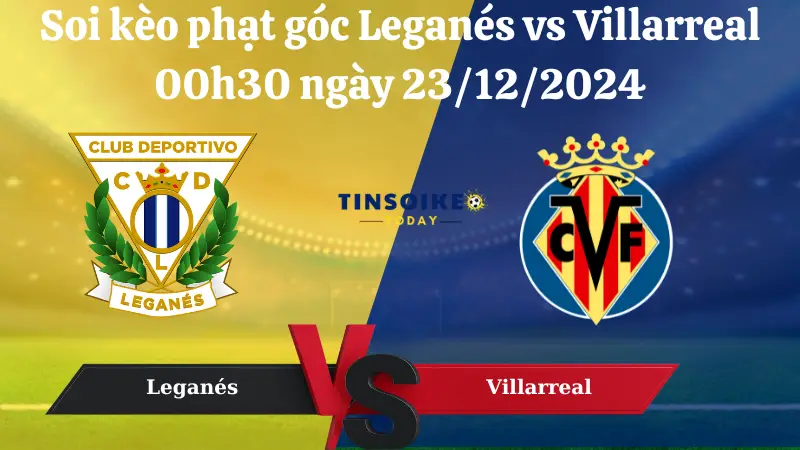 Nhận định soi kèo phạt góc Leganés vs Villarreal 00h30 ngày 23/12/2024