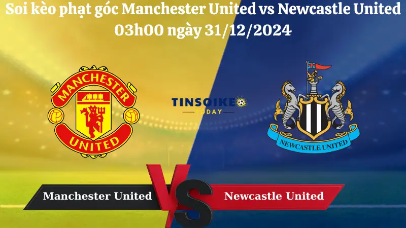 Nhận định soi kèo phạt góc Manchester United vs Newcastle United 03h00 ngày 31/12/2024