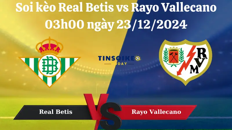 Nhận định soi kèo Real Betis vs Rayo Vallecano 03h00 ngày 23/12/2024