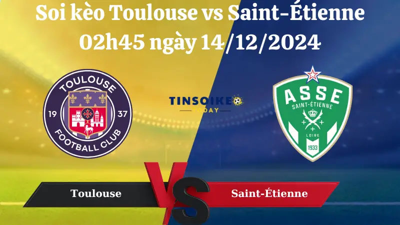 Nhận định soi kèo Toulouse vs Saint-Étienne 02h45 ngày 14/12/2024