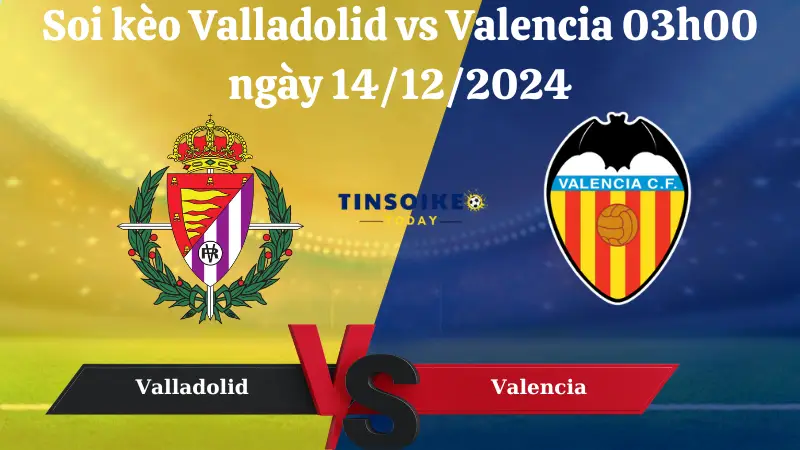 Nhận định soi kèo Valladolid vs Valencia 03h00 ngày 14/12/2024